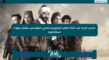 «جديد الآن» تردد قناة الفجر الجزائرية لمحبي المؤسس عثمان بجودة استثنائية